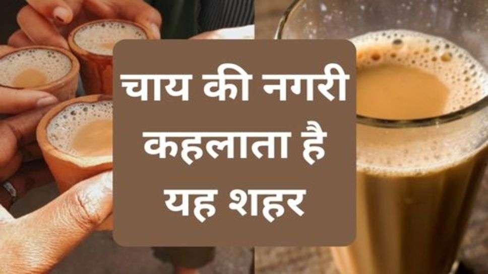 City ​​of Tea: चाय की नगरी कहलाता है यह शहर