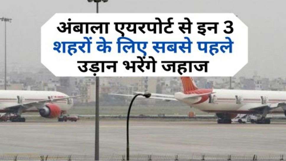 Ambala Airport : अंबाला एयरपोर्ट से इन 3 शहरों के लिए सबसे पहले उड़ान भरेंगे जहाज