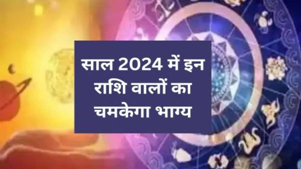 Rashifal 2024 : साल 2024 में इन राशि वालों का चमकेगा भाग्य,देखें राशिफल