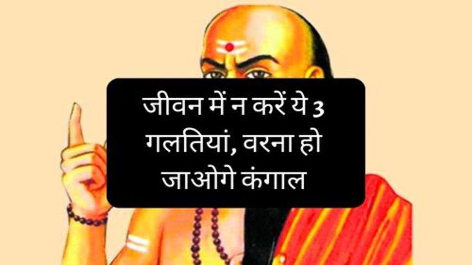 Chanakya Niti: जीवन में न करें ये 3 गलतियां, वरना हो जाओगे कंगाल