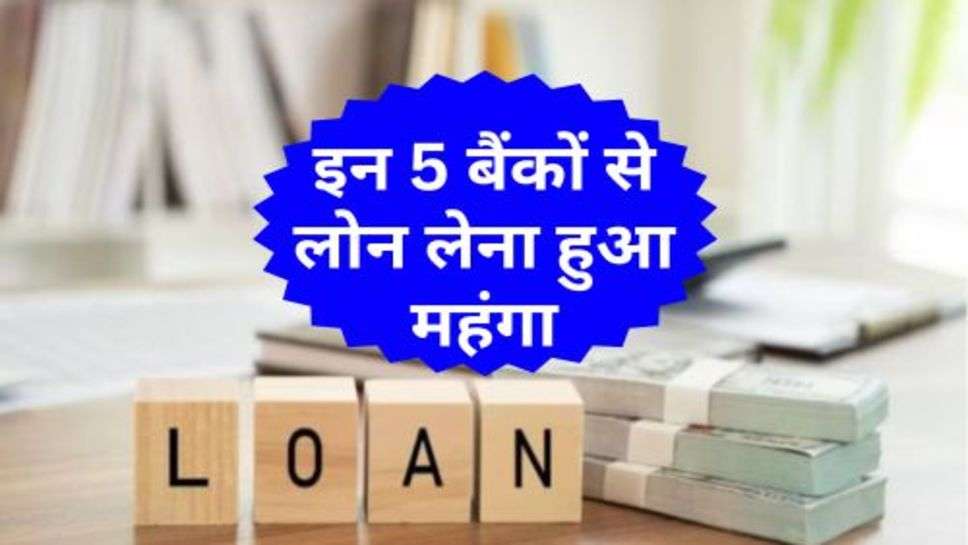 Loan Interest Rate : इन 5 बैंकों से लोन लेना हुआ महंगा