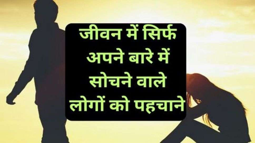 Success Tips: जीवन में सिर्फ अपने बारे में सोचने वाले लोगों को पहचानने के लिए ये तरीके होंगे कारगर साबित