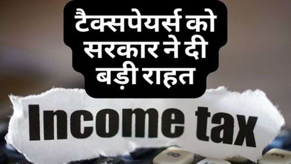 Income Tax : टैक्सपेयर्स को सरकार ने दी बड़ी राहत