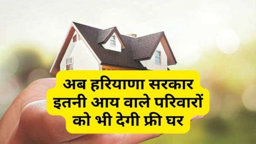 Haryana News : अब हरियाणा सरकार इतनी आय वाले परिवारों को भी देगी फ्री घर, चेक करें अपना नाम