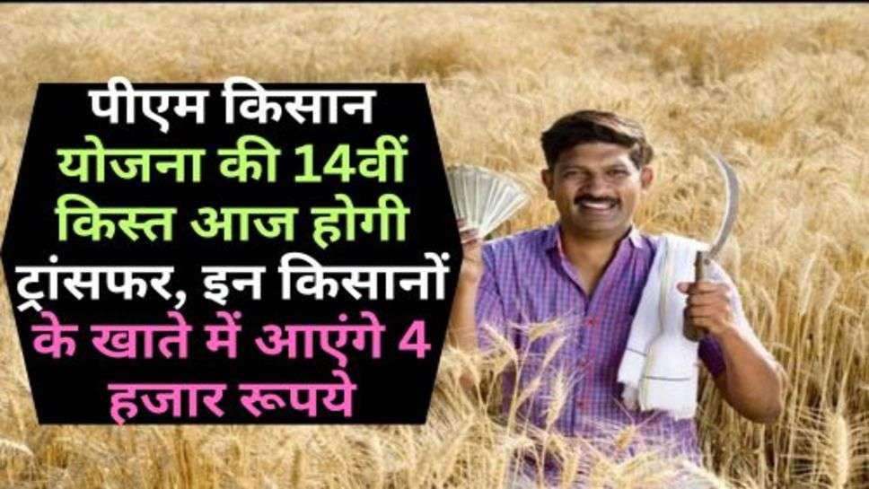 PM Kisan Yojana : पीएम किसान योजना की 14वीं किस्त आज होगी ट्रांसफर, इन किसानों के खाते में आएंगे 4 हजार रूपये