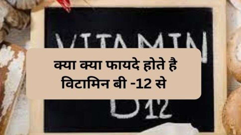 Health Tips : क्या क्या फायदे होते है विटामिन बी -12 से