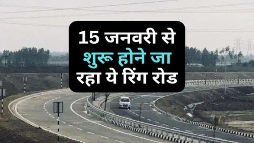 Ring Road : 15 जनवरी से शुरू होने जा रहा ये रिंग रोड