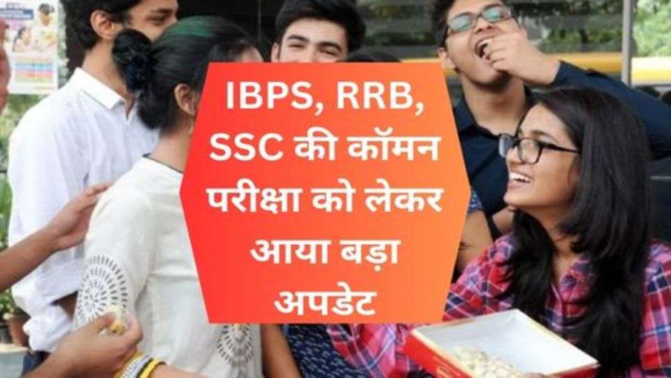 IBPS, RRB, SSC की कॉमन परीक्षा को लेकर आया बड़ा अपडेट, जान लें अभी