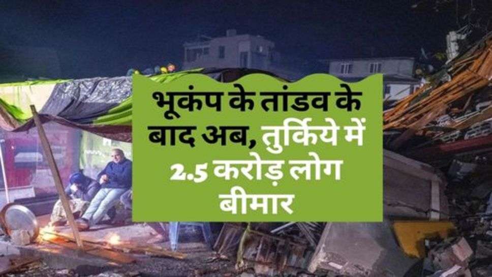 Earthquake : भूकंप के तांडव के बाद अब, तुर्किये में 2.5 करोड़ लोग बीमार