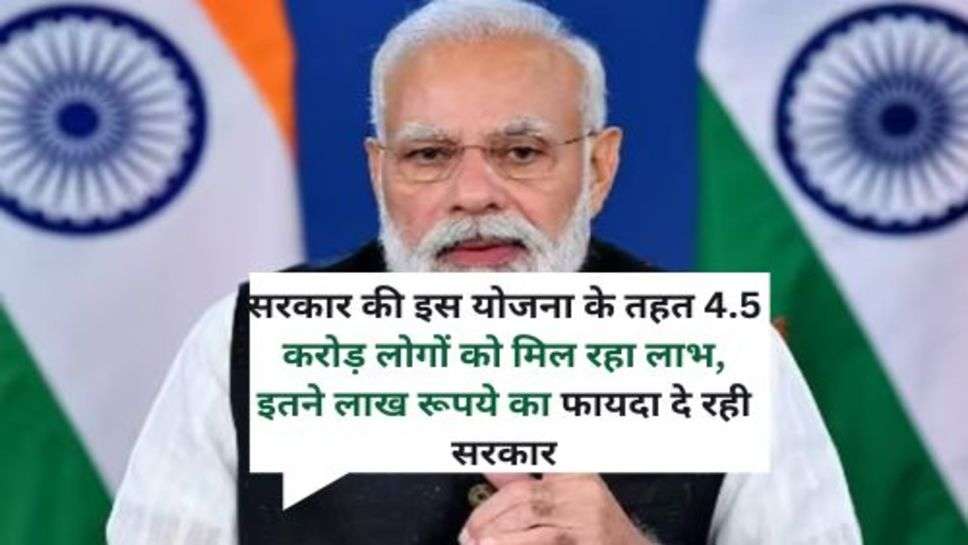 Sarkar Ki Nyi Yojana : सरकार की इस योजना के तहत 4.5 करोड़ लोगों को मिल रहा लाभ, इतने लाख रूपये का फायदा दे रही सरकार