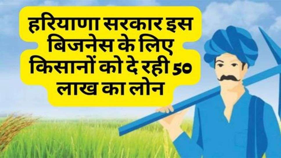 Haryana News : हरियाणा सरकार इस बिजनेस के लिए किसानों को दे रही 50 लाख का लोन