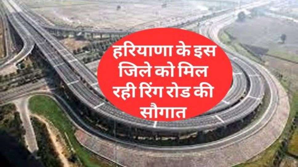 Ring Road In Haryana : हरियाणा के इस जिले को मिल रही रिंग रोड की सौगात