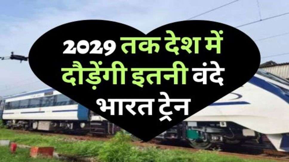 Vande Bharat Train : 2029 तक देश में दौड़ेंगी इतनी वंदे भारत ट्रेन