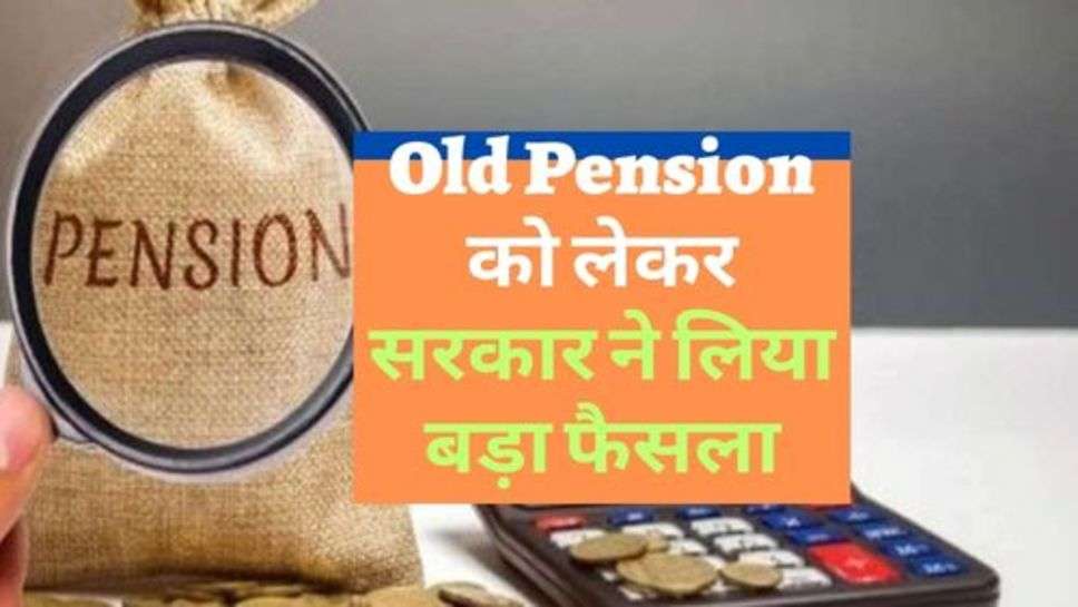 Old Pension को लेकर सरकार ने लिया बड़ा फैसला