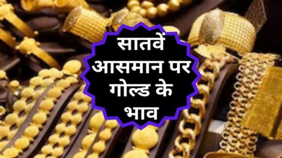 Gold Price Hike : सातवें आसमान पर गोल्ड के भाव, जानें 22 से 24 कैरेट के रेट