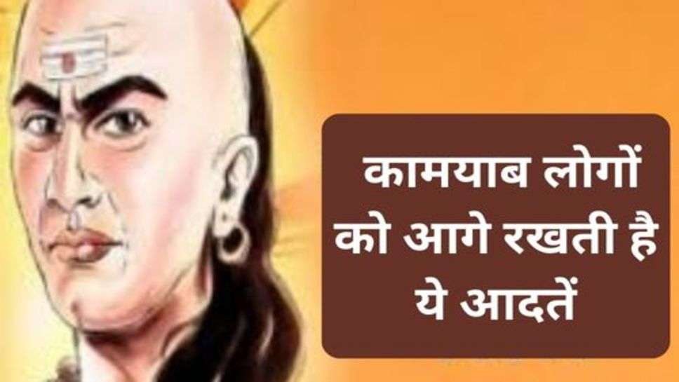 Chanakya Niti : कामयाब लोगों को आगे रखती है ये आदतें