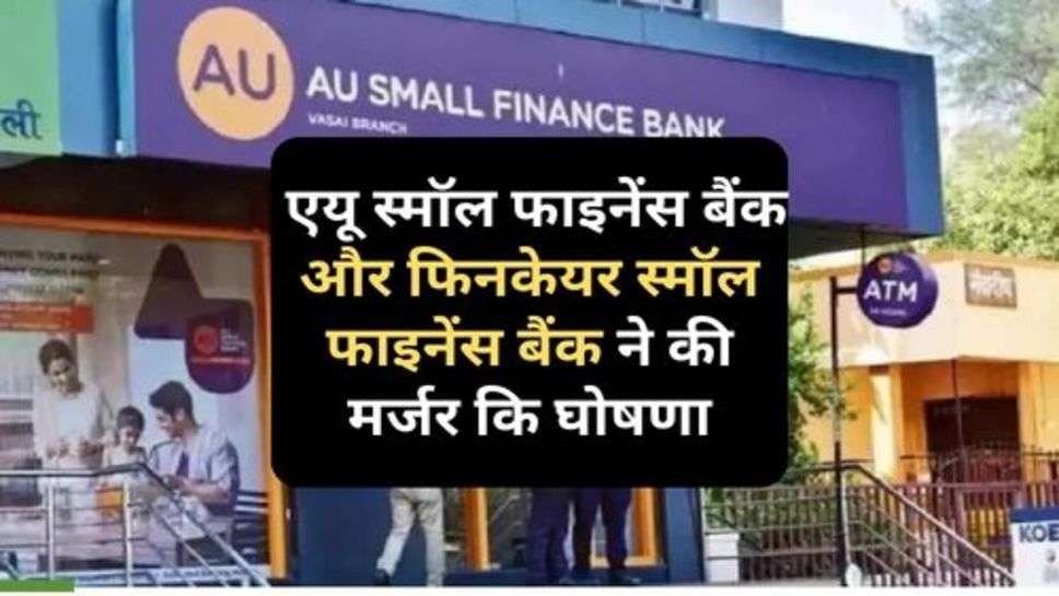 AU Small Finance Bank : एयू स्मॉल फाइनेंस बैंक और फिनकेयर स्मॉल फाइनेंस बैंक ने की मर्जर कि घोषणा