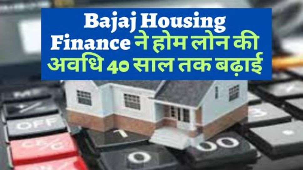 Bajaj Housing Finance ने होम लोन की अवधि 40 साल तक बढ़ाई; और पेश कर रहे हैं इस उद्योग की सबसे कम ईएमआई