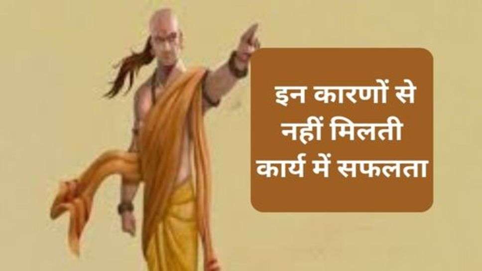 Chanakya Niti  : इन कारणों से नहीं मिलती कार्य में सफलता