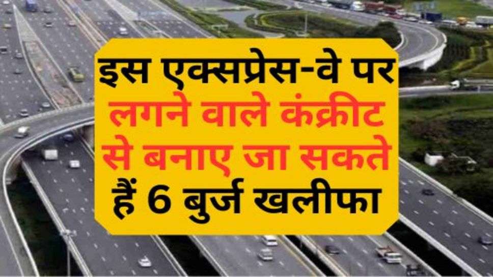 Expressway : इस एक्सप्रेस-वे पर लगने वाले कंक्रीट से बनाए जा सकते हैं 6 बुर्ज खलीफा, जानें इसका नाम