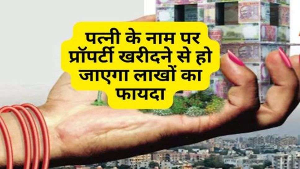 Buy Property : पत्नी के नाम पर प्रॉपर्टी खरीदने से हो जाएगा लाखों का फायदा