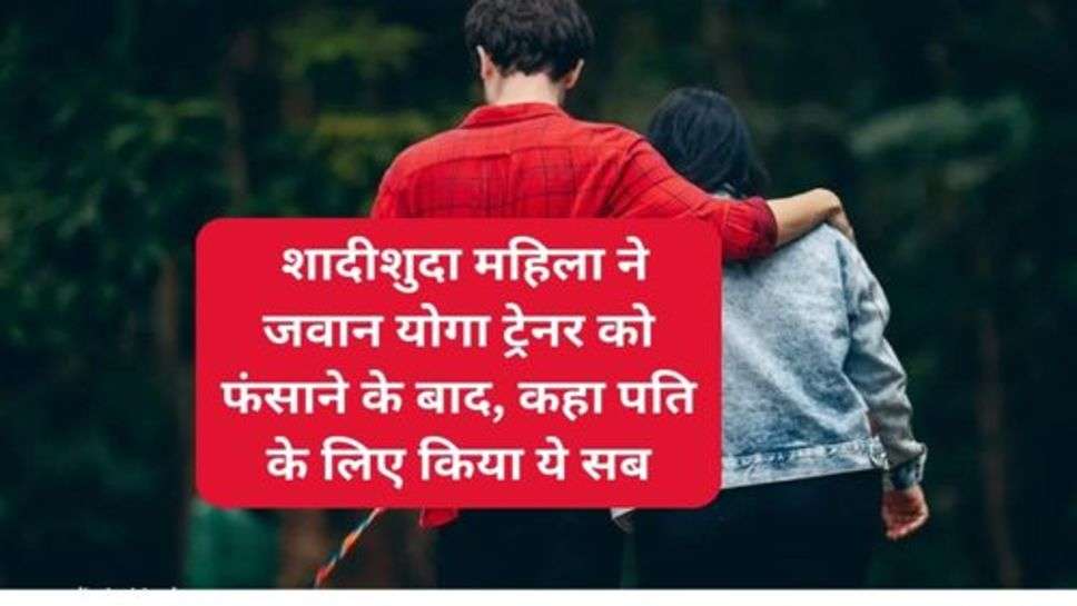 Relationship Tips : शादीशुदा महिला ने जवान योगा ट्रेनर को फंसाने के बाद, कहा पति के लिए किया ये सब