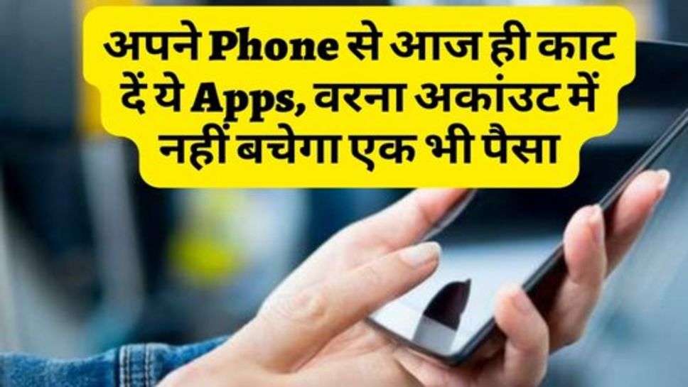 अपने Phone से आज ही काट दें ये Apps, वरना अकांउट में नहीं बचेगा एक भी पैसा