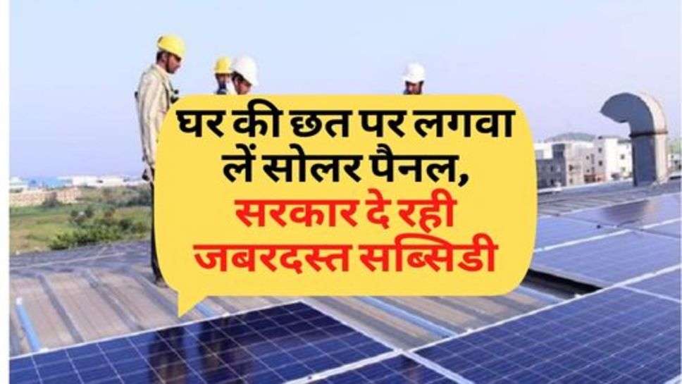 Solar Panel : घर की छत पर लगवा लें सोलर पैनल, सरकार दे रही जबरदस्त सब्सिडी