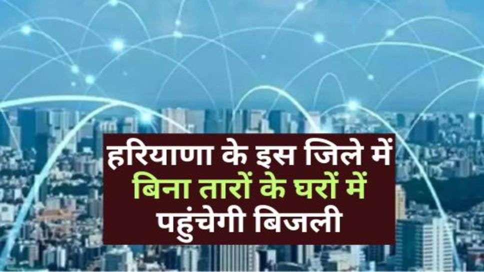 Haryana News: हरियाणा के इस जिले में बिना तारों के घरों में पहुंचेगी बिजली, जानें अपने शहर का नाम