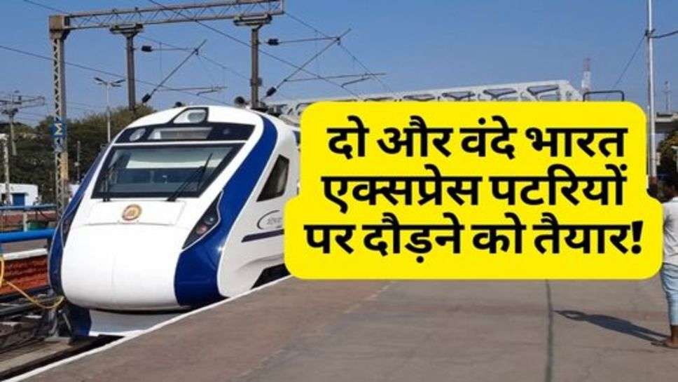 Vande Bharat Express : दो और वंदे भारत एक्सप्रेस पटरियों पर दौड़ने को तैयार! जानें कौन से होंगे रूट?