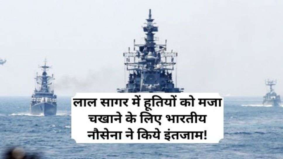 Indian Navy Deployed Warships In Red Sea : लाल सागर में हूतियों को मजा चखाने के लिए भारतीय नौसेना ने किये इंतजाम!