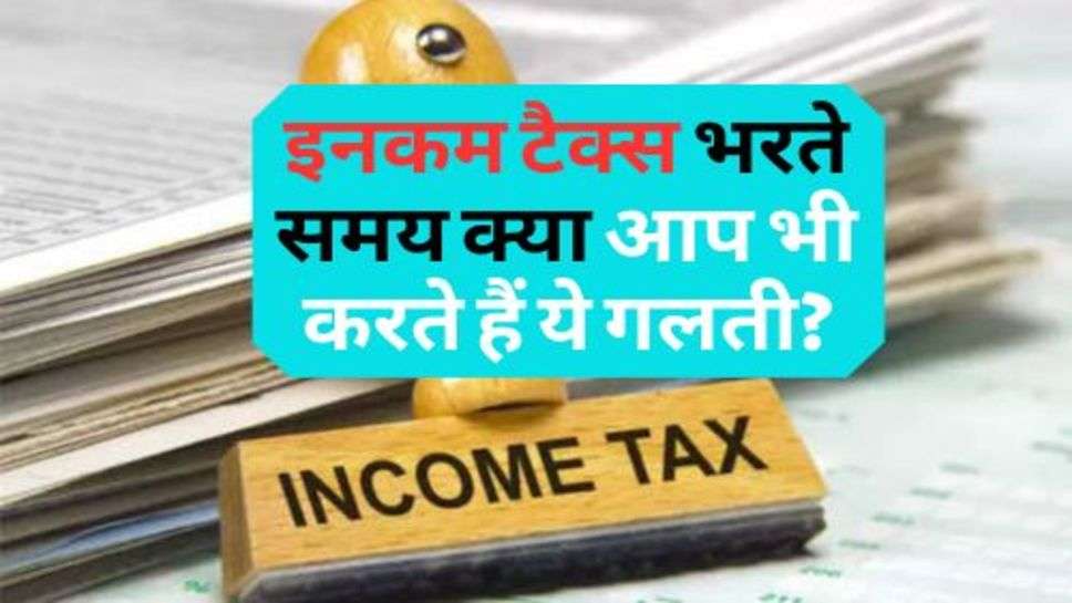 Income Tax : इनकम टैक्स भरते समय क्या आप भी करते हैं ये गलती?