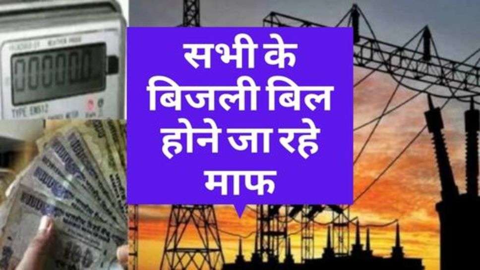 Electricity Bill : सरकार का बड़ा फैसला, सभी के बिजली बिल होने जा रहे माफ