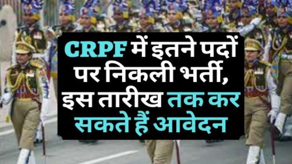 CRPF में इतने पदों पर निकली भर्ती, इस तारीख तक कर सकते हैं आवेदन