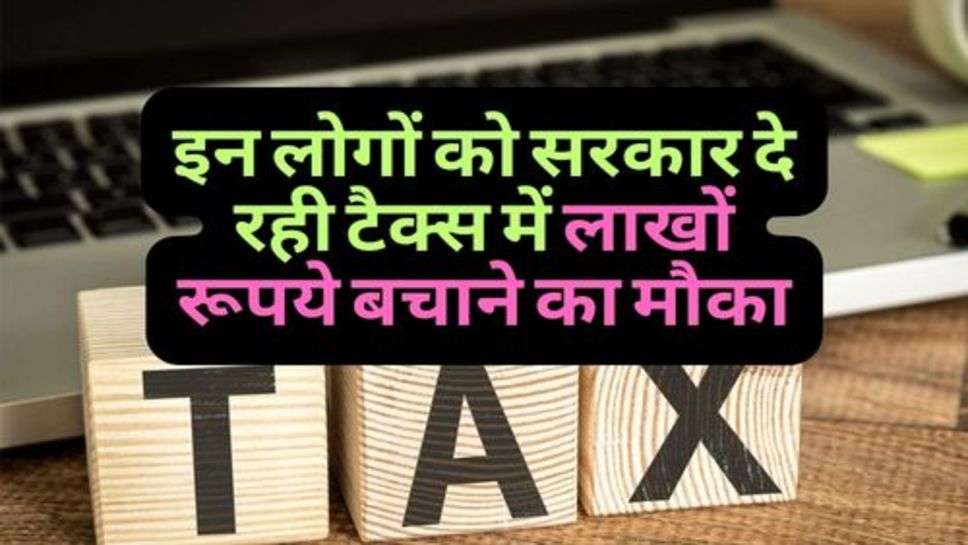 Tax Saving : इन लोगों को सरकार दे रही टैक्स में लाखों रूपये बचाने का मौका