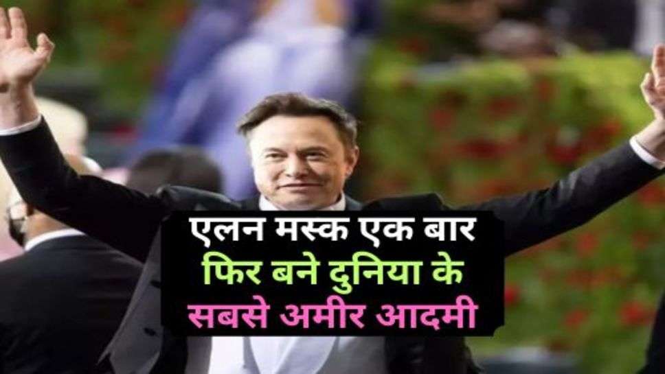 Elon Musk : एलन मस्क एक बार फिर बने दुनिया के सबसे अमीर आदमी, जानें कितनी है संपत्ति?