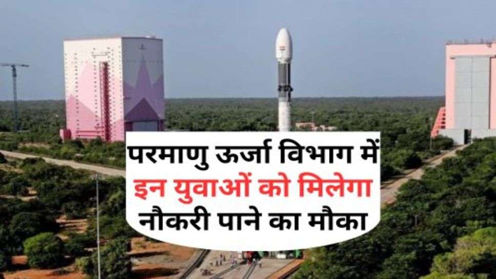 Atomic Energy Department Recruitment 2023 :परमाणु ऊर्जा विभाग में इन युवाओं को मिलेगा नौकरी पाने का मौका, आज ही कर दे आवेदन