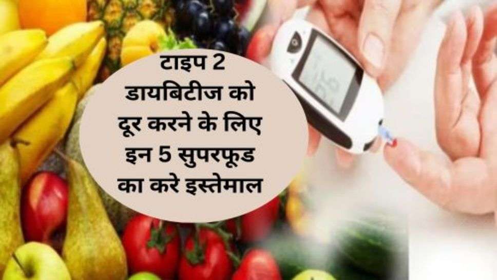 Type 2 Diabetes Tips : टाइप 2 डायबिटीज को दूर करने के लिए इन 5 सुपरफूड का करे इस्तेमाल