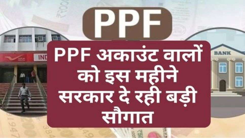 PPF अकाउंट वालों को इस महीने सरकार दे रही बड़ी सौगात, होने जा रहे ये बड़े बदलाव!