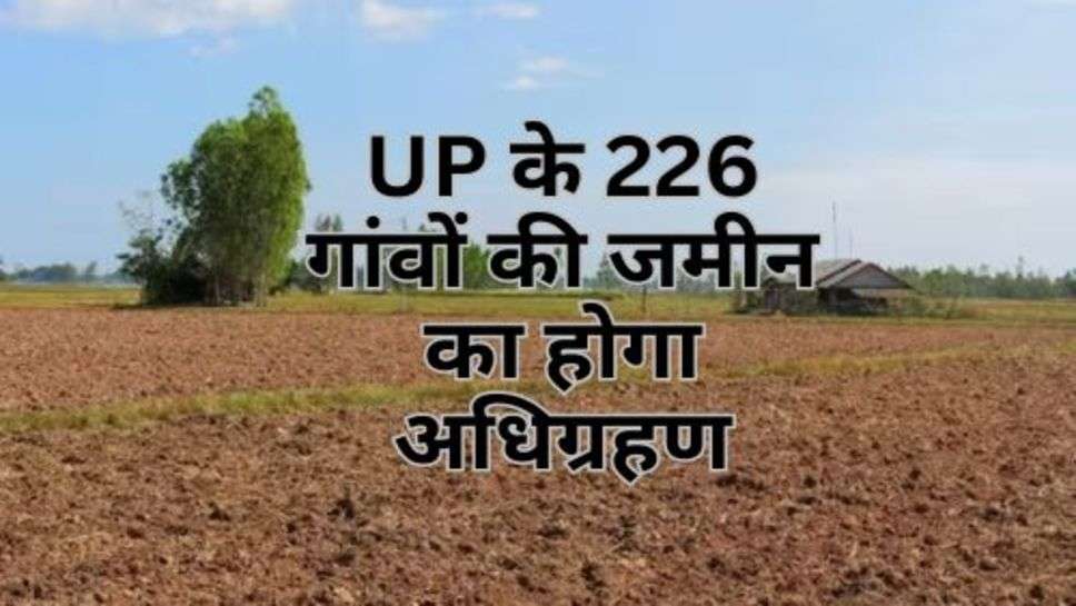 UP के 226 गांवों की जमीन का होगा अधिग्रहण, इस प्रोजेक्ट को किया जाएगा पूरा