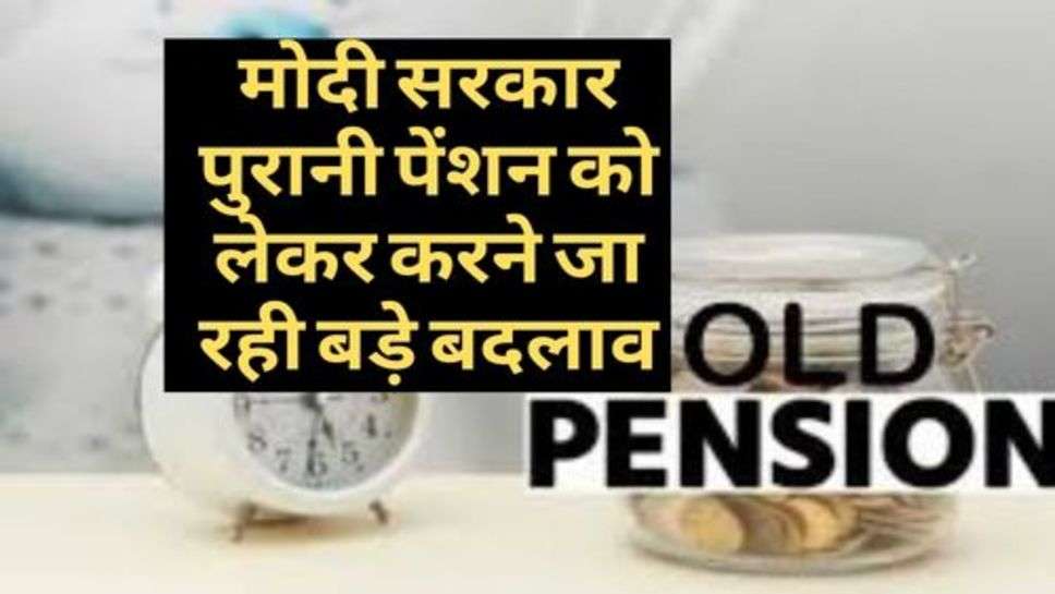 Old Pension : मोदी सरकार पुरानी पेंशन को लेकर करने जा रही बड़े बदलाव, आप भी जानें