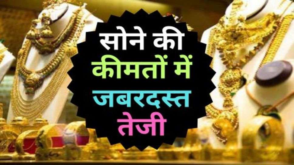 Gold Price : सोने की कीमतों में जबरदस्त तेजी, चेक करें 10 ग्राम सोने के भाव?