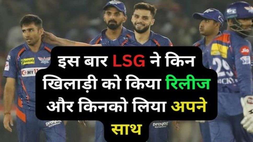 IPL 2024 LSG Released Player: इस बार आईपीएल ने किन खिलाड़ी को किया रिलीज और किनको लिया अपने साथ