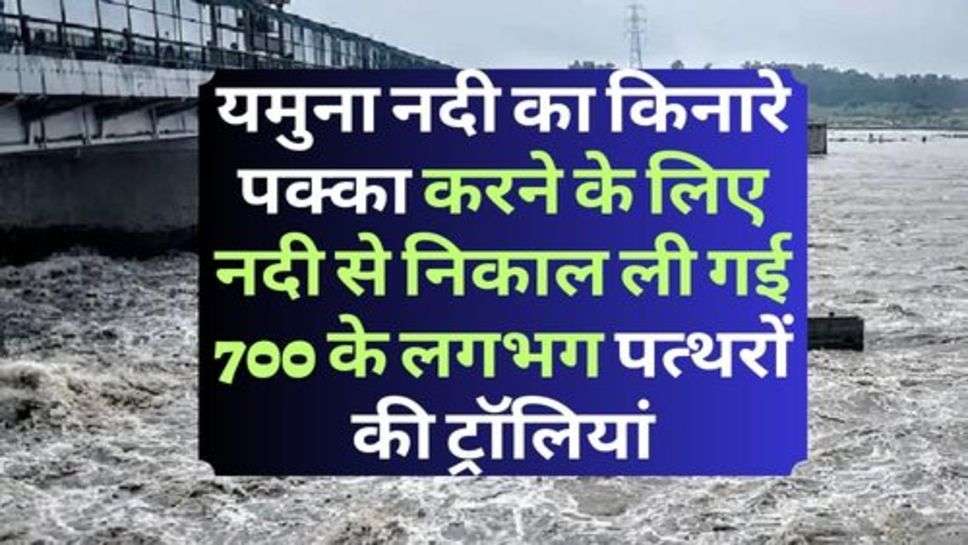  Yamuna River : यमुना नदी का किनारे पक्का करने के लिए नदी से निकाल ली गई 700 के लगभग पत्थरों की ट्रॉलियां