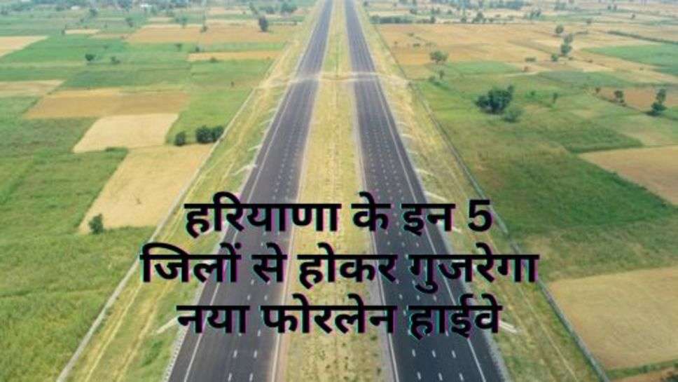 New Highway : हरियाणा के इन 5 जिलों से होकर गुजरेगा नया फोरलेन हाईवे