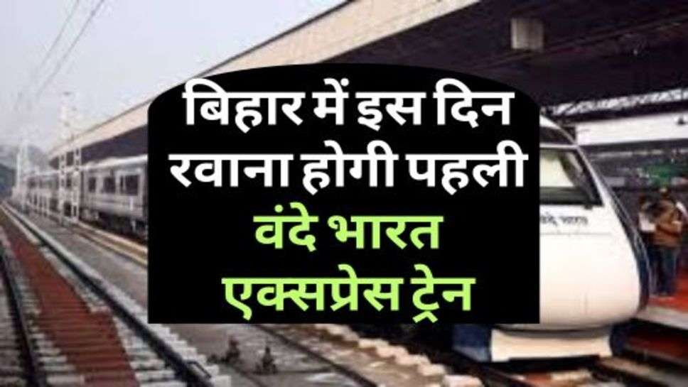 Vande Bharat Train : बिहार में इस दिन रवाना होगी पहली वंदे भारत एक्सप्रेस ट्रेन