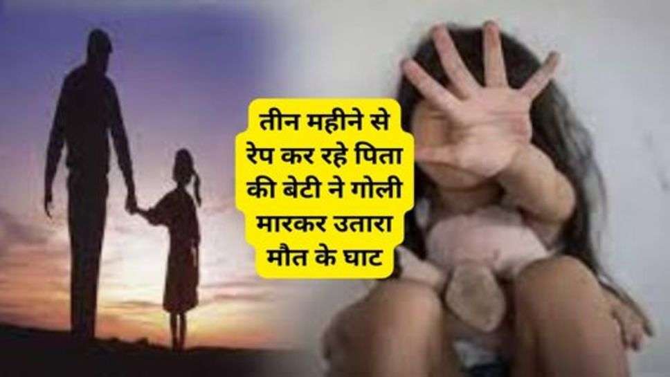 Rape Case : दरिंदगीकी सारी हदें पार; तीन महीने से रेप कर रहे पिता की बेटी ने गोली मारकर उतारा मौत के घाट