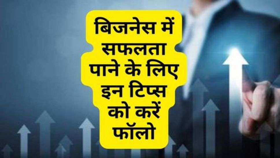 Business Tips : बिजनेस में सफलता पाने के लिए इन टिप्स को करें फॉलो