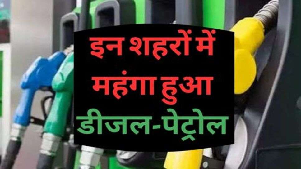 Petrol Price Update : आमजन को महंगाई का एक और झटका, इन शहरों में महंगा हुआ डीजल-पेट्रोल