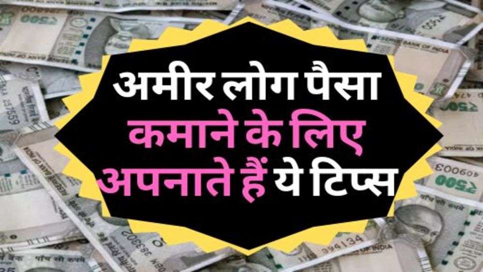 Investment Idea : अमीर लोग पैसा कमाने के लिए अपनाते हैं ये टिप्स, आप भी करें ये काम